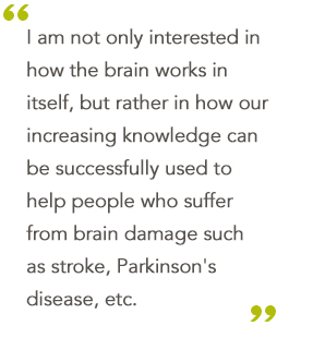 I am not only interested in how the brain works in itself, but rather in how our increasing knowledge can be successfully used to help people who suffer from brain damage such as stroke, Parkinson's disease, etc.